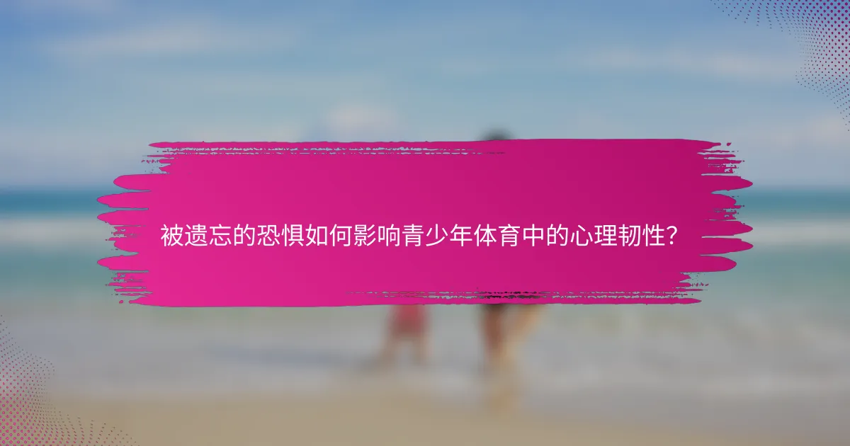 被遗忘的恐惧如何影响青少年体育中的心理韧性？