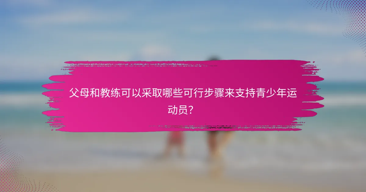 父母和教练可以采取哪些可行步骤来支持青少年运动员？