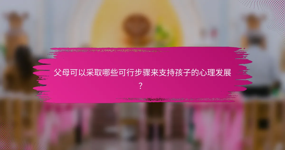 父母可以采取哪些可行步骤来支持孩子的心理发展？