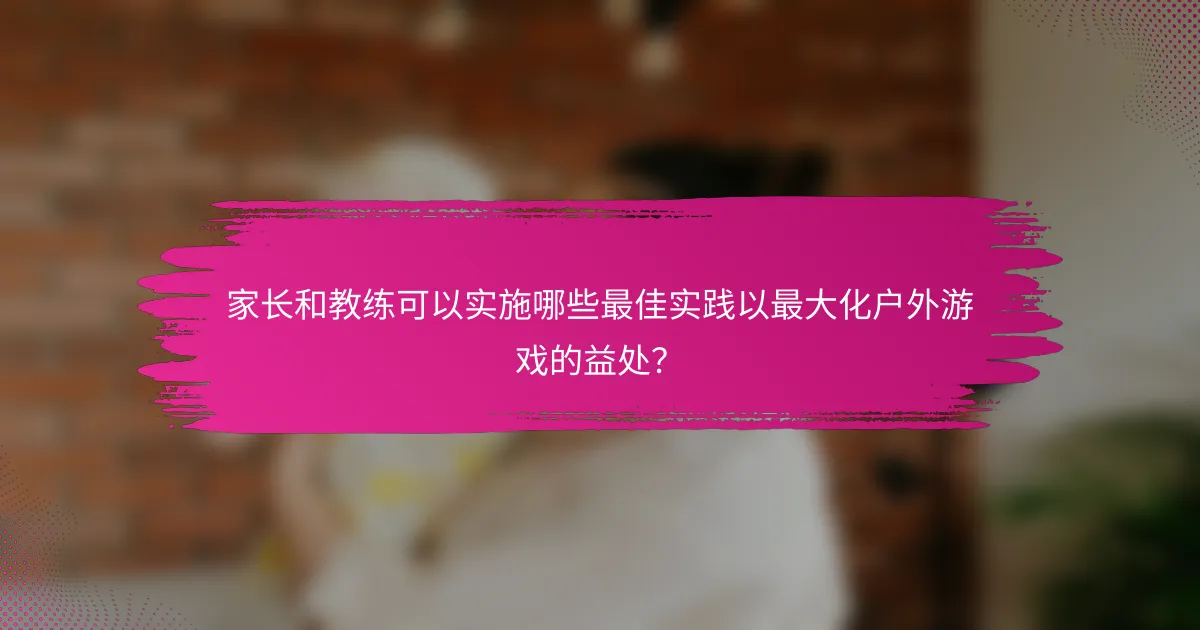 家长和教练可以实施哪些最佳实践以最大化户外游戏的益处？