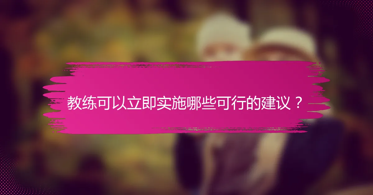 教练可以立即实施哪些可行的建议？