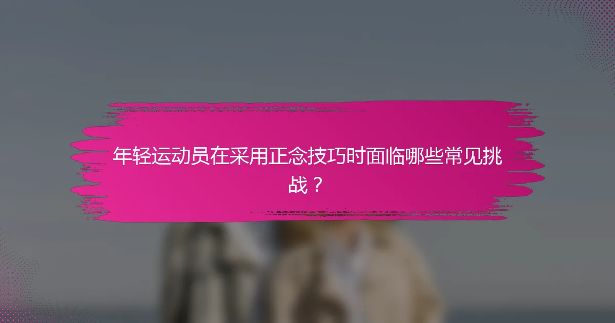 年轻运动员在采用正念技巧时面临哪些常见挑战？