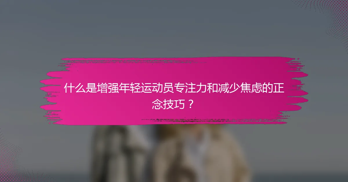 什么是增强年轻运动员专注力和减少焦虑的正念技巧？