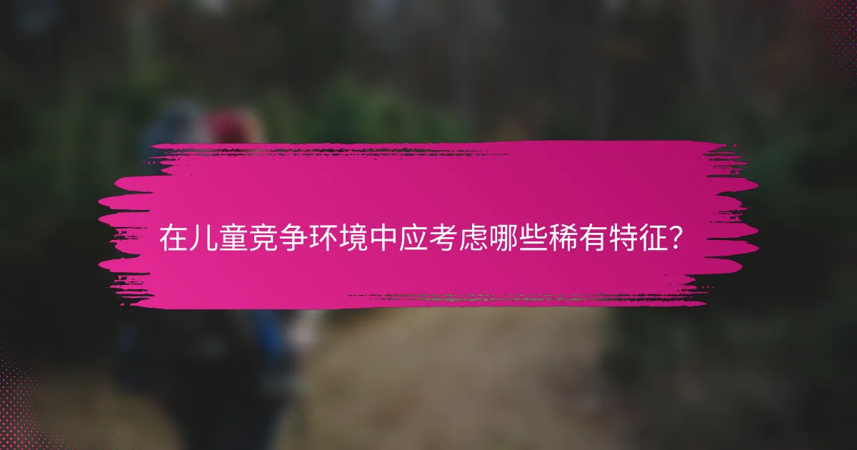 在儿童竞争环境中应考虑哪些稀有特征？