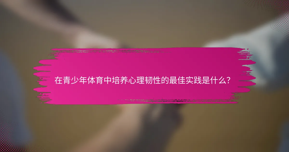 在青少年体育中培养心理韧性的最佳实践是什么？